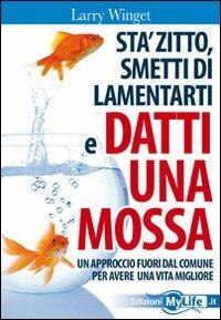 Sta' zitto, smettila di lamentarti e datti una mossa. Un approccio fuori dal comune per avere una vita migliore - Larry Winget - Libro My Life 2010 | Libraccio.it