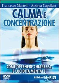 Calma e concentrazione. Come ottenere chiarezza e lucidità mentale. Con DVD - Francesco Martelli, Andrea Capellari - Libro My Life 2009 | Libraccio.it