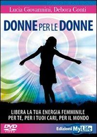 Donne per le donne. Libera la tua energia femminile per te, per i tuoi cari, per il mondo. Con 2 DVD - Lucia Giovannini, Debora Conti - Libro My Life 2011, Psicologia e crescita personale | Libraccio.it