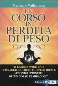 Un corso in perdita di peso. 21 lezioni spirituali per raggiungere il tuo peso ideale secondo i principi di «un corso in miracoli» - Marianne Williamson - Libro My Life 2011 | Libraccio.it