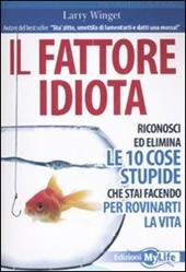 Il fattore idiota. Riconosci ed elimina le 10 cose stupide che stai facendo per rovinarti la vita