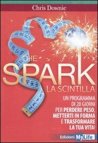 The spark. La scintilla. Programma di 28 giorni per perdere peso, mettersi in forma e trasformare la tua vita! - Chris Downie - Libro My Life 2011, Salute e benessere | Libraccio.it