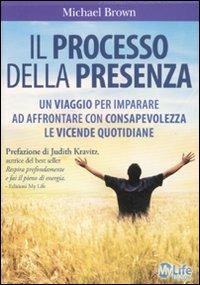 Il processo della presenza. Un viaggio per imparare ad affrontare con consapevolezza le vicende quotidiane - Michael Brown - Libro My Life 2011 | Libraccio.it