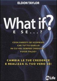 What if? E se...? Cambia le tue credenze e realizza il tuo vero sé! - Eldon Taylor - Libro My Life 2012, Psicologia e crescita personale | Libraccio.it