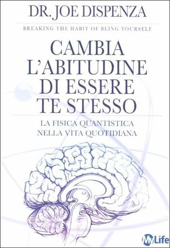 Cambia l'abitudine di essere te stesso. La fisica quantistica nella vita quotidiana - Joe Dispenza - Libro My Life 2012, Spiritualità e tecniche energetiche | Libraccio.it
