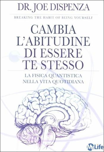 Cambia l'abitudine di essere te stesso. La fisica quantistica nella vita quotidiana - Joe Dispenza - Libro My Life 2012, Spiritualità e tecniche energetiche | Libraccio.it