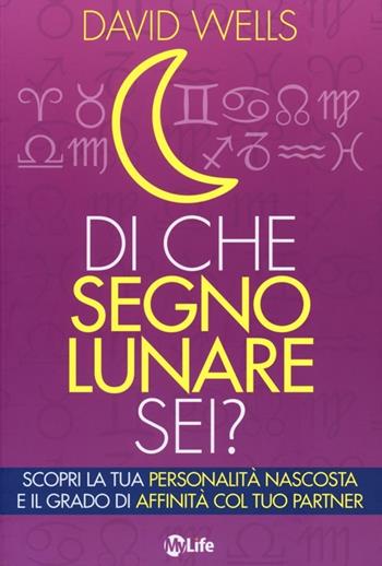 Di che segno lunare sei? Scopri la tua personalità nascosta e il grado di affinità col tuo partner - David Wells - Libro My Life 2012, Psicologia e crescita personale | Libraccio.it