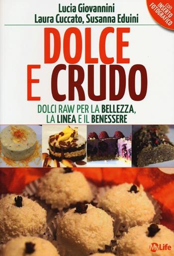 Dolce e crudo. Dolci raw per la bellezza, la linea e il benessere - Lucia Giovannini, Laura Cuccato, Susanna Eduini - Libro My Life 2013, Salute e benessere | Libraccio.it