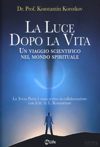 La luce dopo la vita. Un viaggio scientifico nel mondo spirituale - Konstantin Korotkov - Libro My Life 2013, Self Help | Libraccio.it