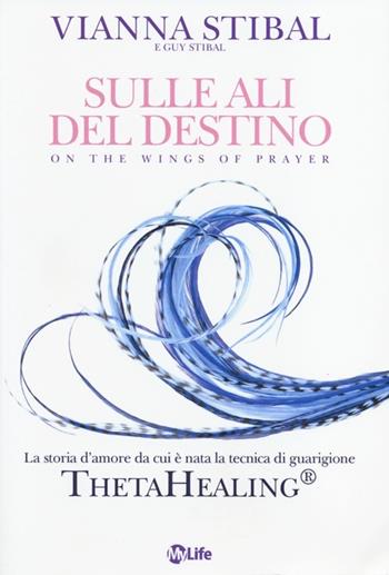 Sulle ali del destino. La storia d'amore da cui è nata la tecnica di guarigione ThetaHealing® - Vianna Stibal, Guy Stibal - Libro My Life 2013, Self Help | Libraccio.it