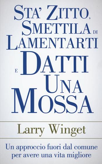 Sta' zitto, smettila di lamentarti e datti una mossa. Un approccio fuori dal comune per avere una vita migliore - Larry Winget - Libro My Life 2015, Psicologia e crescita personale | Libraccio.it