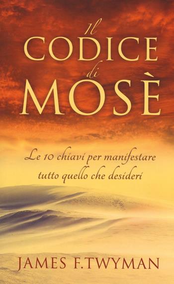 Il codice di Mosè. Le 10 chiavi per manifestare tutto quello che desideri - James F. Twyman - Libro My Life 2016 | Libraccio.it