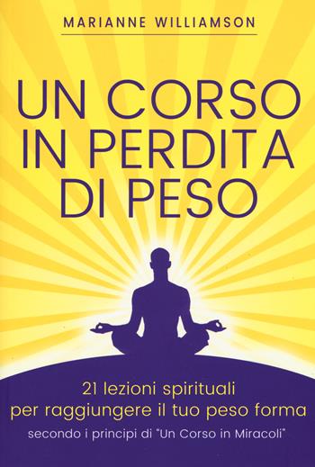 Un corso in perdita di peso. 21 lezioni spirituali per raggiungere il tuo peso ideale secondo i principi di «un corso in miracoli». Nuova ediz. - Marianne Williamson - Libro My Life 2017, Self Help | Libraccio.it