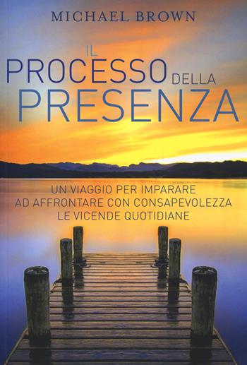 Il processo della presenza. Un viaggio per imparare ad affrontare con consapevolezza le vicende quotidiane. Nuova ediz. - Michael Brown - Libro My Life 2018 | Libraccio.it