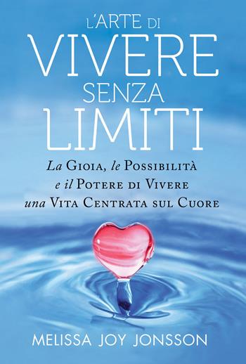 L'arte di vivere senza limiti. La gioia, le possibilità e il potere di vivere una vita centrata sul cuore - Melissa Joy Jonsson - Libro My Life 2018 | Libraccio.it