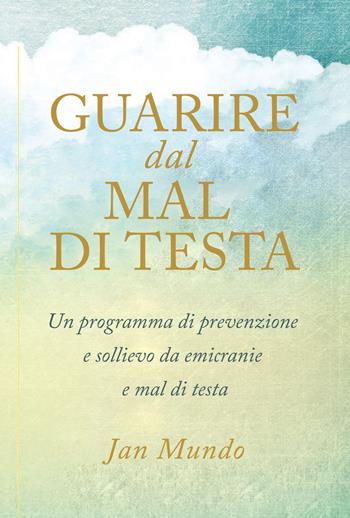 Guarire dal mal di testa. Un programma di prevenzione e sollievo da emicranie e mal di testa - Jan Mundo - Libro My Life 2019 | Libraccio.it