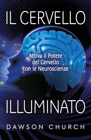 Il cervello illuminato. Attivare il potere del cervello con le neuroscienze - Dawson Church - Libro My Life 2021 | Libraccio.it