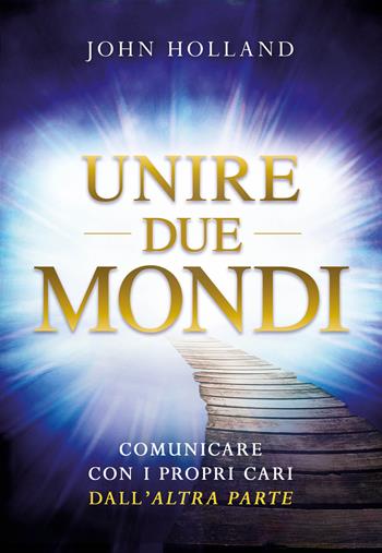 Unire due mondi. Comunicare con i propri cari dall'«altra parte» - John Holland - Libro My Life 2021 | Libraccio.it