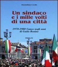 Un sindaco e i mille volti di una città. 1970-1980 Cuneo negli anni di Guido Bonino - Massimiliano Cavallo - Libro Ass. Primalpe Costanzo Martini 2011 | Libraccio.it