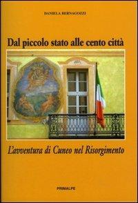 Dal piccolo stato alle cento città. L'avventura di Cuneo nel Risorgimento - Daniela Bernagozzi - Libro Ass. Primalpe Costanzo Martini 2011 | Libraccio.it