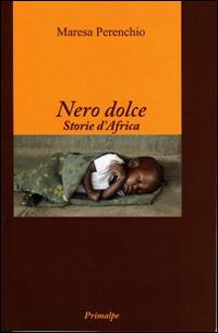 Nero dolce. Storie d'Africa - Maresa Perenchio - Libro Ass. Primalpe Costanzo Martini 2014 | Libraccio.it