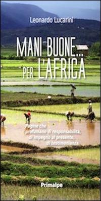 Mani buone... per l'Africa. Pagine che profumano di responsabilità, di impegno al presente, di testimonianza - Leonardo Lucarini - Libro Ass. Primalpe Costanzo Martini 2015 | Libraccio.it