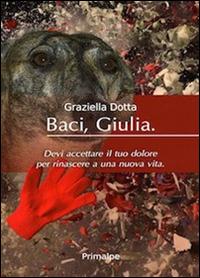 Baci Giulia. Devi accettare il tuo dolore per rinascere a una nuova vita - Graziella Dotta - Libro Ass. Primalpe Costanzo Martini 2016 | Libraccio.it