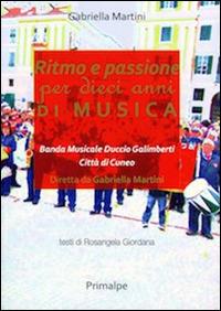 Ritmo e passione per dieci anni di musica. Banda musicale Duccio Galimberti di Cuneo - Gabriella Martini - Libro Ass. Primalpe Costanzo Martini 2016 | Libraccio.it