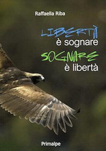 Libertà è sognare sognare è libertà - Raffaella Riba - Libro Ass. Primalpe Costanzo Martini 2017 | Libraccio.it