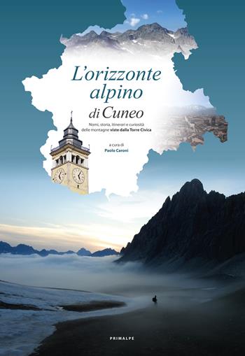 L' orizzonte alpino di Cuneo. Nomi, storia, itinerari e curiosità delle montagne viste dalla Torre Civica. Ediz. illustrata - Paolo Caroni - Libro Ass. Primalpe Costanzo Martini 2019 | Libraccio.it