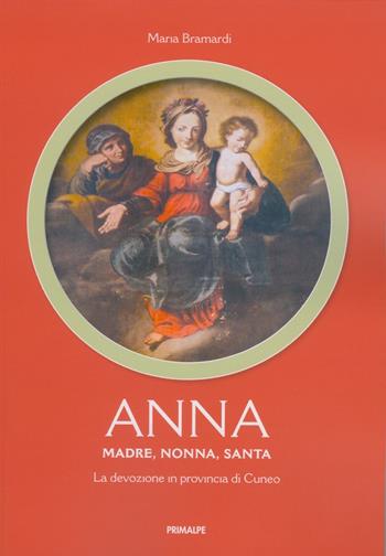 Anna. Madre, nonna, santa. La devozione in provincia di Cuneo - Maria Bramardi - Libro Ass. Primalpe Costanzo Martini 2021 | Libraccio.it