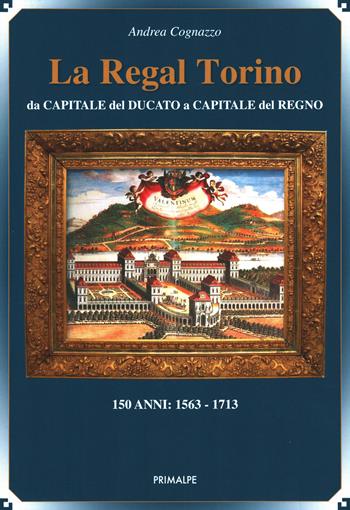 La regal Torino. Da capitale del ducato a capitale del regno - Andrea Cognazzo - Libro Ass. Primalpe Costanzo Martini 2021 | Libraccio.it
