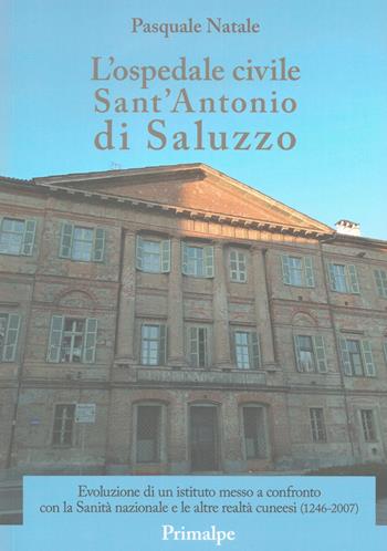 L'ospedale civile Sant'Antonio di Saluzzo. Evoluzione di un istituto messo a confronto con la Sanità nazionale e le altre realtà cuneesi (1246-2007) - Pasquale Natale - Libro Ass. Primalpe Costanzo Martini 2023 | Libraccio.it