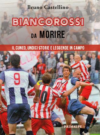 Biancorossi da morire. Il Cuneo, undici storie e leggende in campo - Bruno Castellino - Libro Ass. Primalpe Costanzo Martini 2024 | Libraccio.it