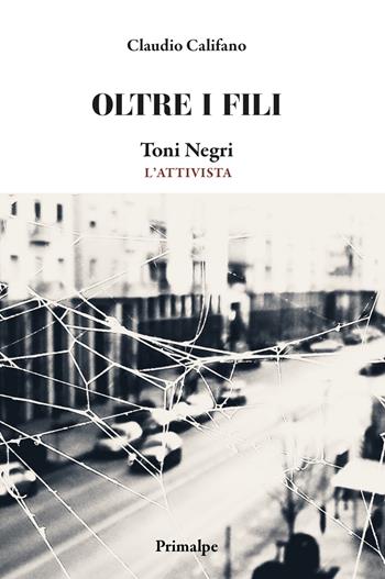 Oltre i fili. Toni Negri. L'attivista - Claudio Califano - Libro Ass. Primalpe Costanzo Martini 2025 | Libraccio.it