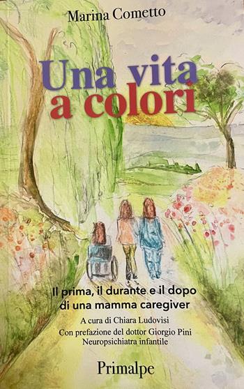 Una vita a colori Il prima, il durante e il dopo di una mamma caregiver - Marina Cometto - Libro Ass. Primalpe Costanzo Martini 2025 | Libraccio.it