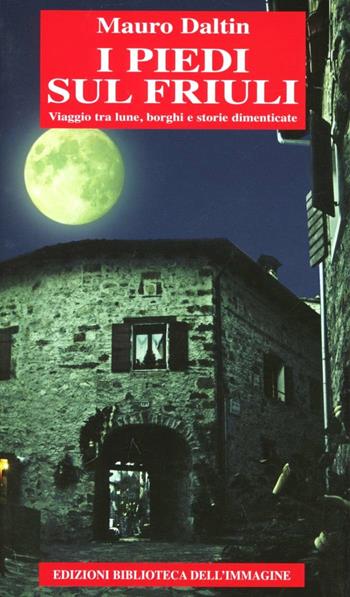 I piedi sul Friuli. Viaggio tra lune, borghi e storie dimenticate - Mauro Daltin - Libro Biblioteca dell'Immagine 2012 | Libraccio.it