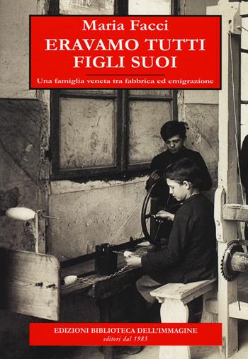 Eravamo tutti figli suoi. Una famiglia veneta tra fabbrica ed emigrazione - Maria Facci - Libro Biblioteca dell'Immagine 2015, Inchiostro | Libraccio.it
