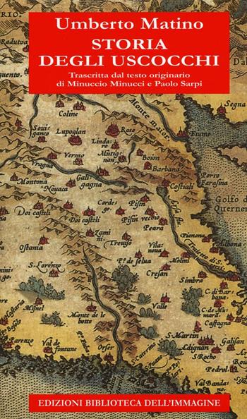 Storia degli Uscocchi. Trascritta dal testo originario di Minuccio Minucci e Paolo Sarpi - Umberto Matino - Libro Biblioteca dell'Immagine 2015, Storia | Libraccio.it