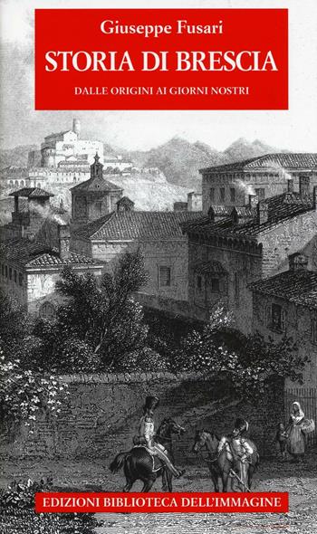 Storia di Brescia. Dalle origini ai giorni nostri - Giuseppe Fusari - Libro Biblioteca dell'Immagine 2016, Storie delle città | Libraccio.it