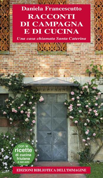 Racconti di campagna e di cucina. Una casa chiamata Santa Caterina - Daniela Francescutto - Libro Biblioteca dell'Immagine 2017, Storie e pentole | Libraccio.it