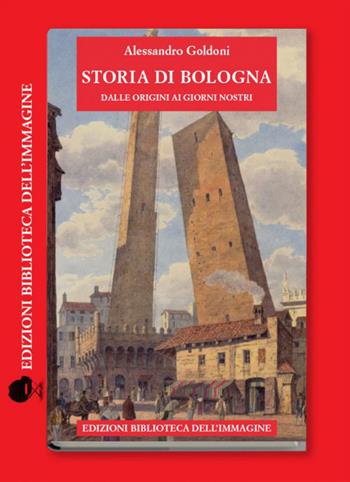 Storia di Bologna dalle origini ai giorni nostri - Alessandro Goldoni - Libro Biblioteca dell'Immagine 2018, Storie delle città | Libraccio.it