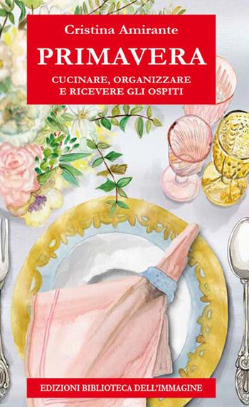 Primavera. Cucinare, organizzare e ricevere gli ospiti - Cristina Amirante - Libro Biblioteca dell'Immagine 2023, Chaos | Libraccio.it