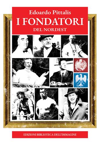 I fondatori del Nordest - Edoardo Pittalis - Libro Biblioteca dell'Immagine 2025, Ritratti | Libraccio.it