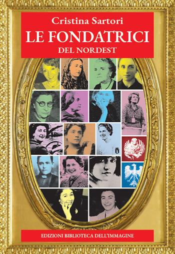 Le fondatrici del Nordest - Cristina Sartori - Libro Biblioteca dell'Immagine 2026, Ritratti | Libraccio.it