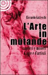 L' arte in mutande. Bizzarrie, enigmi, capricci d'artista. Ediz. illustrata