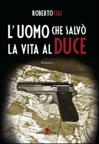 L'uomo che salvò la vita al Duce - Roberto Ciai - Libro Leone 2011, Orme | Libraccio.it