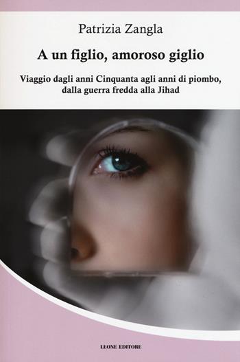 A un figlio, amoroso giglio. Viaggio dagli anni Cinquanta agli anni di piombo, dalla guerra fredda alla Jihad - Patrizia Zangla - Libro Leone 2015, Mnemosyne | Libraccio.it