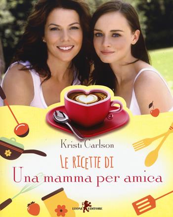 Le ricette di «Una mamma per amica» - Kristi Carlson - Libro Leone 2017, Sàtura | Libraccio.it