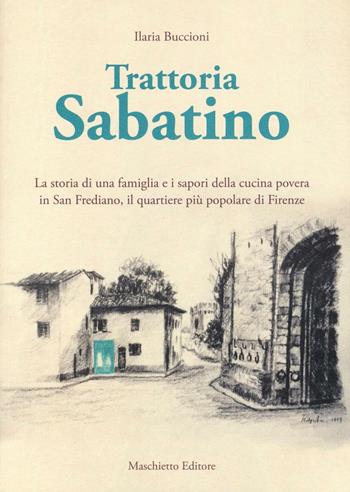 Trattoria Sabatino. La storia di una famiglia e i sapori della cucina povera in San Frediano, il quartiere più popolare di Firenze - Ilaria Buccioni - Libro Maschietto Editore 2016 | Libraccio.it